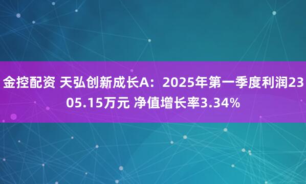 金控配资 天弘创新成长A：2025年第一季度利润2305.15万元 净值增长率3.34%