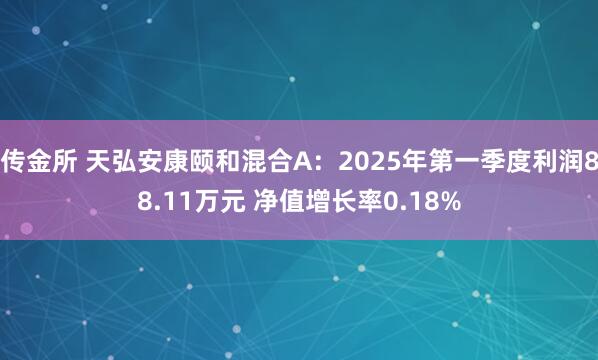 传金所 天弘安康颐和混合A：2025年第一季度利润88.11万元 净值增长率0.18%