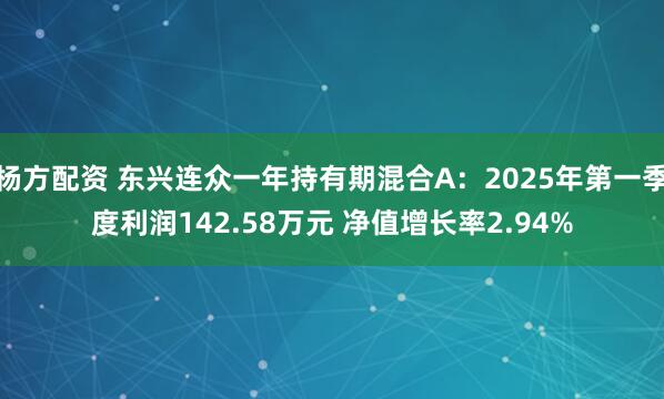 杨方配资 东兴连众一年持有期混合A：2025年第一季度利润142.58万元 净值增长率2.94%