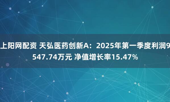 上阳网配资 天弘医药创新A：2025年第一季度利润9547.74万元 净值增长率15.47%