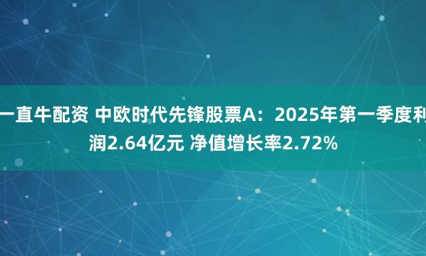 一直牛配资 中欧时代先锋股票A：2025年第一季度利润2.64亿元 净值增长率2.72%