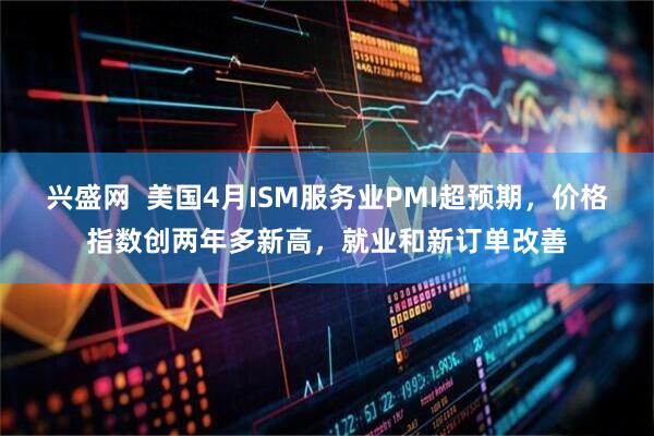 兴盛网  美国4月ISM服务业PMI超预期，价格指数创两年多新高，就业和新订单改善