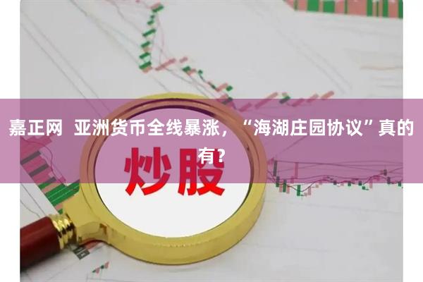 嘉正网  亚洲货币全线暴涨，“海湖庄园协议”真的有？