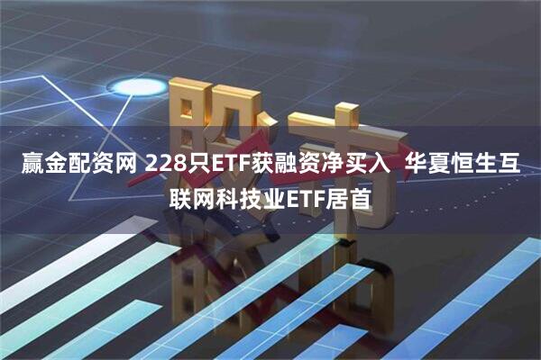 赢金配资网 228只ETF获融资净买入  华夏恒生互联网科技业ETF居首