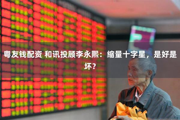 粤友钱配资 和讯投顾李永熙：缩量十字星，是好是坏？