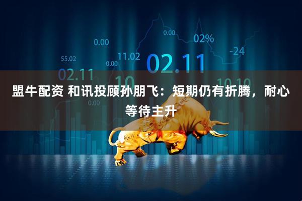 盟牛配资 和讯投顾孙朋飞：短期仍有折腾，耐心等待主升