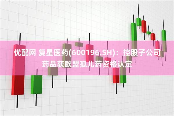 优配网 复星医药(600196.SH)：控股子公司药品获欧盟孤儿药资格认定