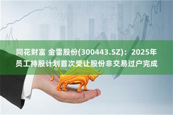 同花财富 金雷股份(300443.SZ)：2025年员工持股计划首次受让股份非交易过户完成