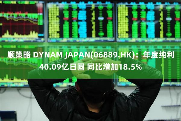 顺策略 DYNAM JAPAN(06889.HK)：年度纯利40.09亿日圆 同比增加18.5%