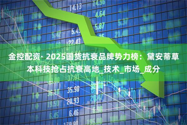 金控配资· 2025国货抗衰品牌势力榜：黛安蒂草本科技抢占抗衰高地_技术_市场_成分