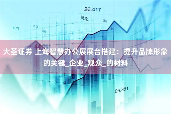 大圣证券 上海智慧办公展展台搭建：提升品牌形象的关键_企业_观众_的材料