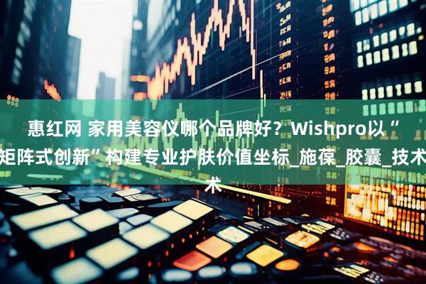 惠红网 家用美容仪哪个品牌好？Wishpro以“矩阵式创新”构建专业护肤价值坐标_施葆_胶囊_技术