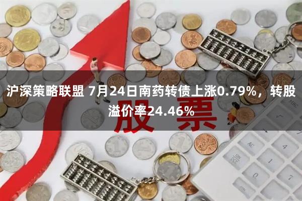 沪深策略联盟 7月24日南药转债上涨0.79%，转股溢价率24.46%