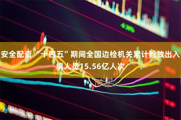 安全配资 “十四五”期间全国边检机关累计验放出入境人员15.56亿人次