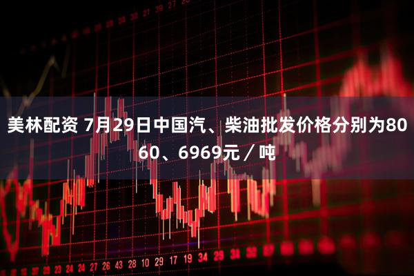 美林配资 7月29日中国汽、柴油批发价格分别为8060、6969元／吨