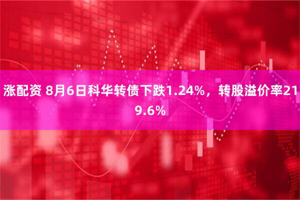 涨配资 8月6日科华转债下跌1.24%，转股溢价率219.6%