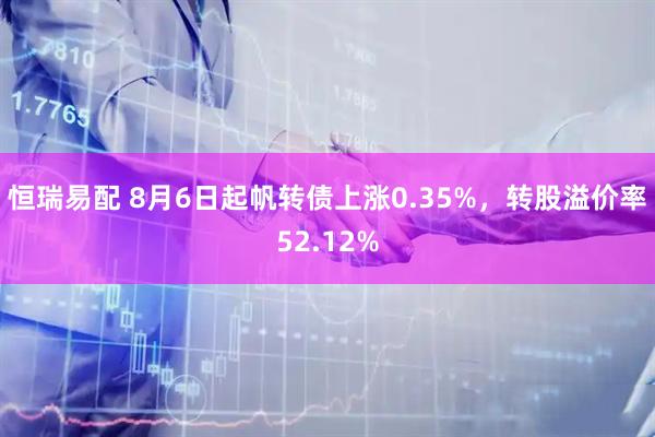 恒瑞易配 8月6日起帆转债上涨0.35%，转股溢价率52.12%
