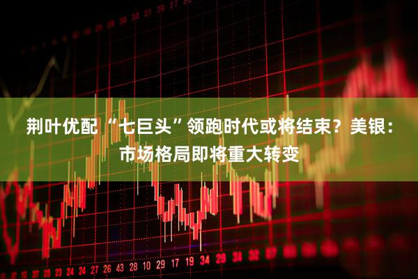 荆叶优配 “七巨头”领跑时代或将结束？美银：市场格局即将重大转变