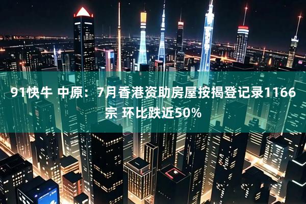 91快牛 中原：7月香港资助房屋按揭登记录1166宗 环比跌近50%