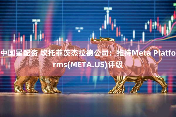 中国星配资 坎托菲茨杰拉德公司：维持Meta Platforms(META.US)评级