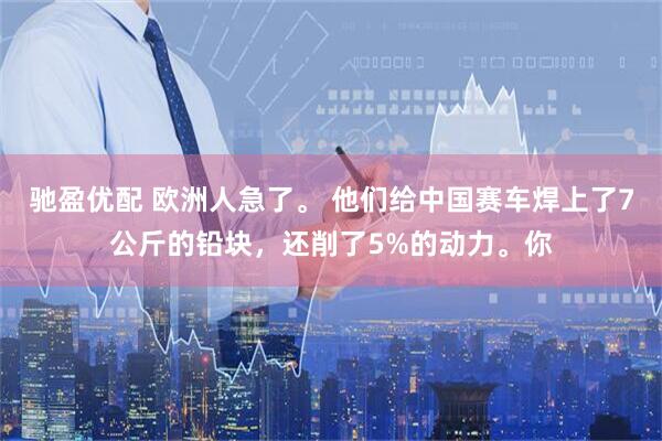 驰盈优配 欧洲人急了。 他们给中国赛车焊上了7公斤的铅块，还削了5%的动力。你