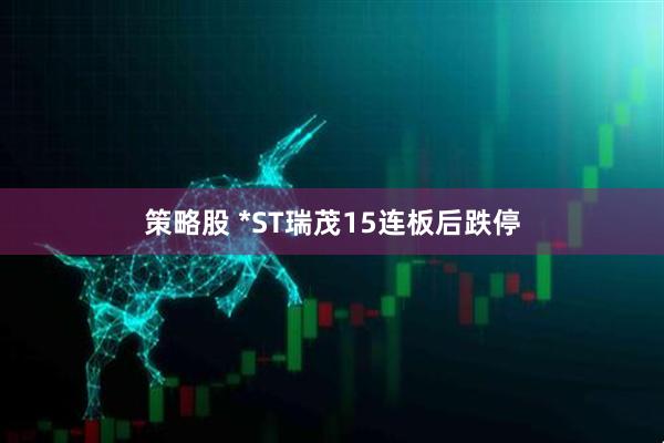 策略股 *ST瑞茂15连板后跌停