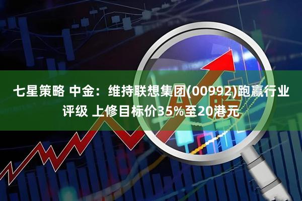 七星策略 中金：维持联想集团(00992)跑赢行业评级 上修目标价35%至20港元